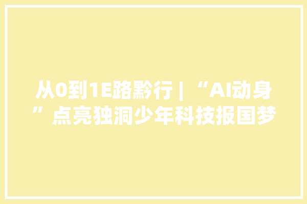 从0到1E路黔行 | “AI动身”点亮独洞少年科技报国梦！_从江_人工智能 云服务