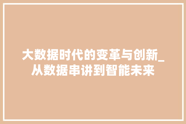 大数据时代的变革与创新_从数据串讲到智能未来 AI简讯