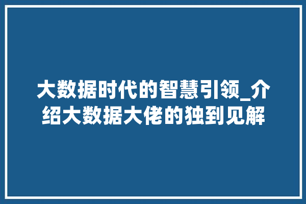 大数据时代的智慧引领_介绍大数据大佬的独到见解