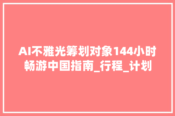AI不雅光筹划对象144小时畅游中国指南_行程_计划