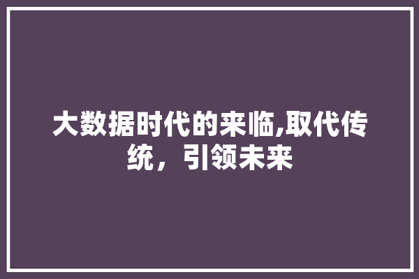 大数据时代的来临,取代传统，引领未来 智能问答
