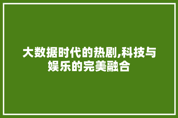 大数据时代的热剧,科技与娱乐的完美融合