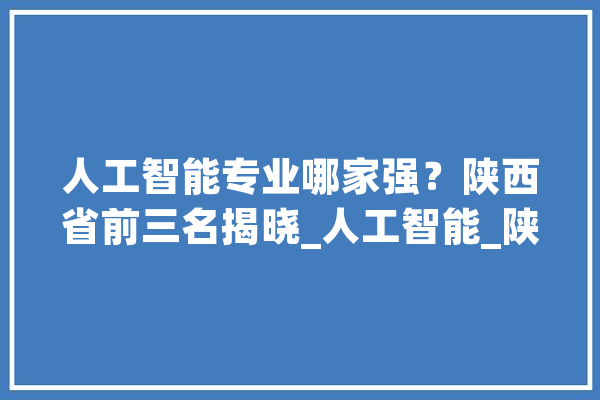 人工智能专业哪家强？陕西省前三名揭晓_人工智能_陕西省