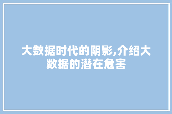 大数据时代的阴影,介绍大数据的潜在危害 智能写作