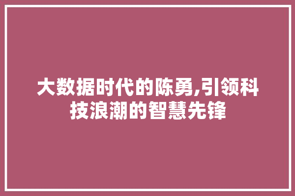 大数据时代的陈勇,引领科技浪潮的智慧先锋 智能助手