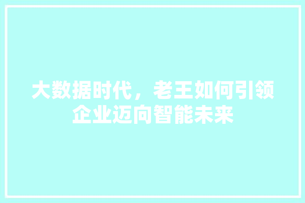 大数据时代，老王如何引领企业迈向智能未来