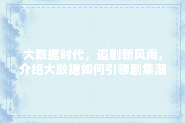 大数据时代，追剧新风尚,介绍大数据如何引领剧集潮流