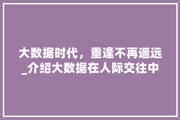 大数据时代，重逢不再遥远_介绍大数据在人际交往中的应用与影响