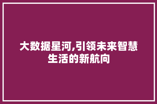 大数据星河,引领未来智慧生活的新航向 智能问答