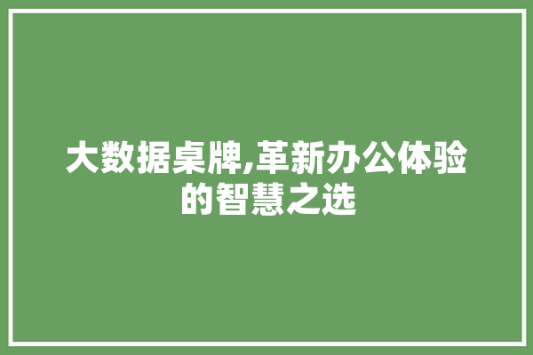大数据桌牌,革新办公体验的智慧之选 科技快讯