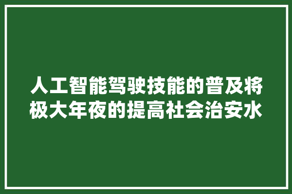 人工智能驾驶技能的普及将极大年夜的提高社会治安水平削减犯罪率_犯法嫌疑人_之人