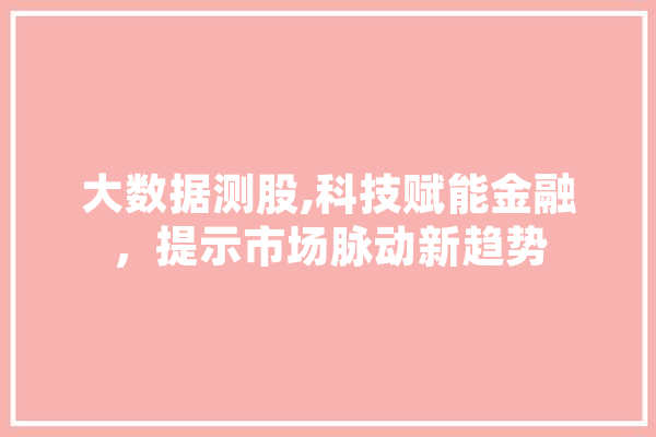 大数据测股,科技赋能金融，提示市场脉动新趋势 智能写作