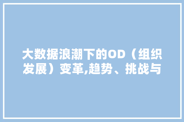 大数据浪潮下的OD（组织发展）变革,趋势、挑战与未来展望 智能问答