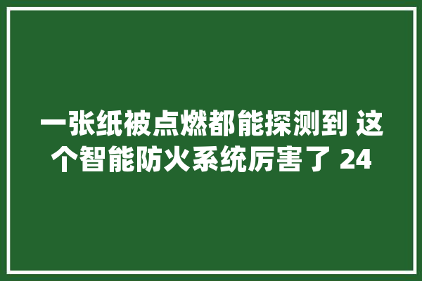 一张纸被点燃都能探测到 这个智能防火系统厉害了 24小时全天候还不用电_膜拜_探测器 智能助手