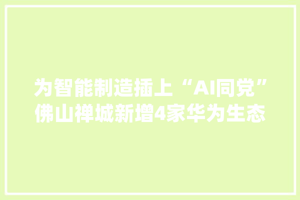为智能制造插上“AI同党”佛山禅城新增4家华为生态伙伴落户_佛山_家当 科技快讯
