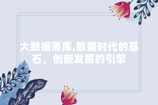 大数据落库,数据时代的基石，创新发展的引擎