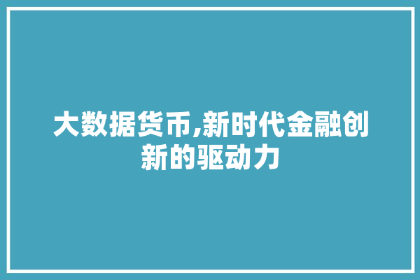 大数据货币,新时代金融创新的驱动力 智能问答