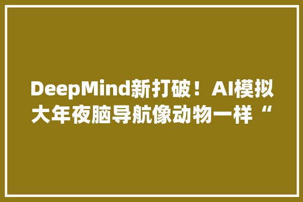 DeepMind新打破！AI模拟大年夜脑导航像动物一样“抄近路”｜Nature_网格_细胞 智能问答