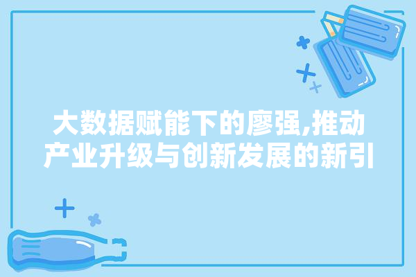 大数据赋能下的廖强,推动产业升级与创新发展的新引擎