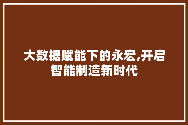 大数据赋能下的永宏,开启智能制造新时代 智能写作