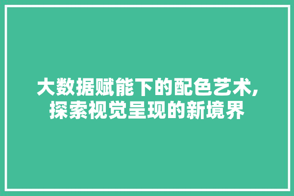 大数据赋能下的配色艺术,探索视觉呈现的新境界