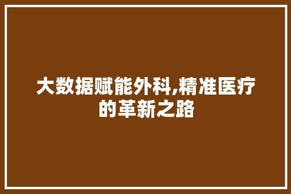 大数据赋能外科,精准医疗的革新之路 文字写作
