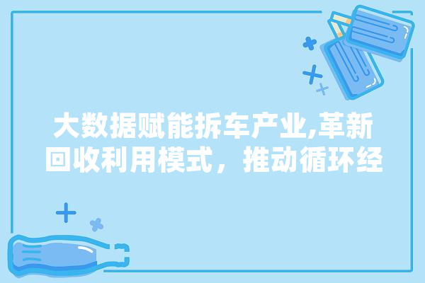 大数据赋能拆车产业,革新回收利用模式，推动循环经济发展