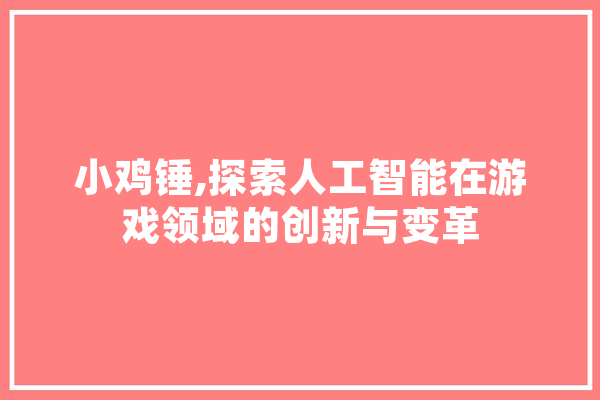 小鸡锤,探索人工智能在游戏领域的创新与变革 计算机