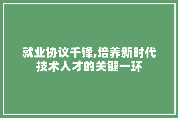 就业协议千锋,培养新时代技术人才的关键一环
