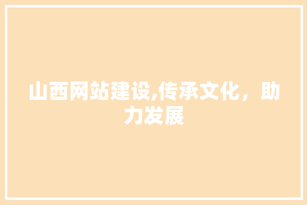 山西网站建设,传承文化，助力发展