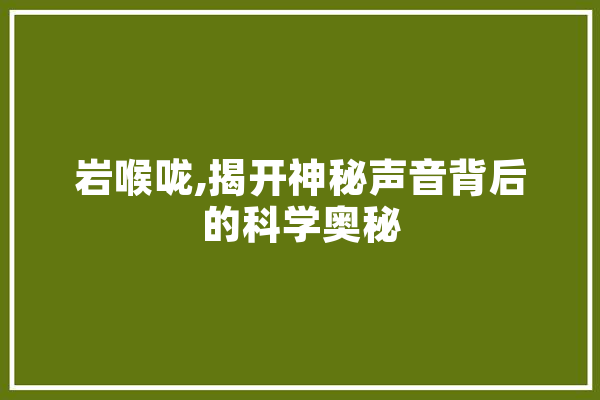 岩喉咙,揭开神秘声音背后的科学奥秘 科技快讯
