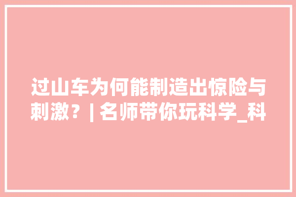 过山车为何能制造出惊险与刺激？| 名师带你玩科学_科学_过山车 AI简讯