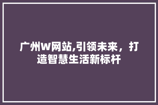 广州W网站,引领未来，打造智慧生活新标杆 科技快讯