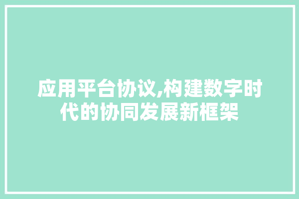应用平台协议,构建数字时代的协同发展新框架 智能助手