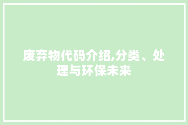 废弃物代码介绍,分类、处理与环保未来