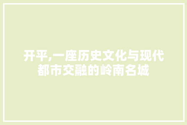 开平,一座历史文化与现代都市交融的岭南名城 科技快讯