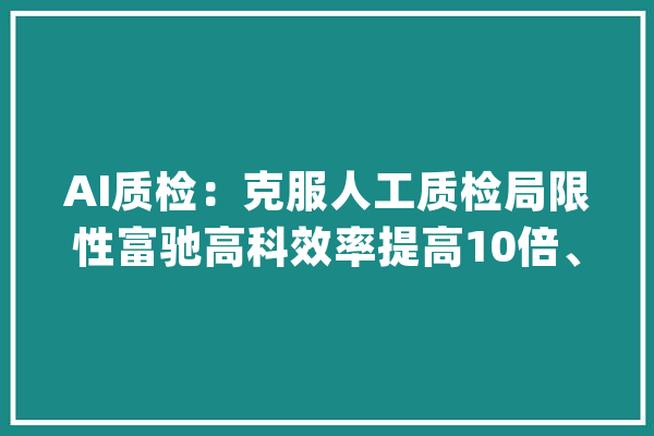 AI质检：克服人工质检局限性富驰高科效率提高10倍、成本节省56% | 立异场景_质检_美观