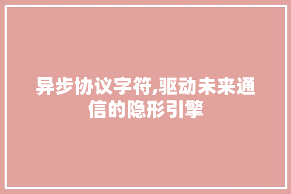 异步协议字符,驱动未来通信的隐形引擎