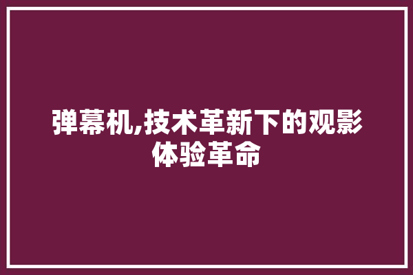 弹幕机,技术革新下的观影体验革命