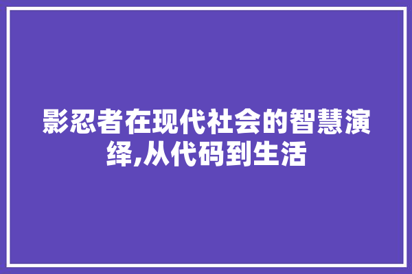 影忍者在现代社会的智慧演绎,从代码到生活 智能写作