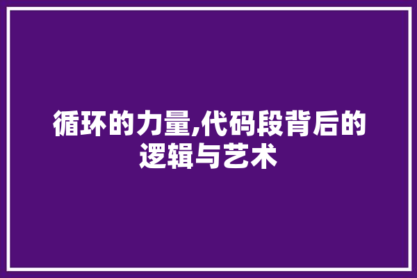 循环的力量,代码段背后的逻辑与艺术 AI简讯
