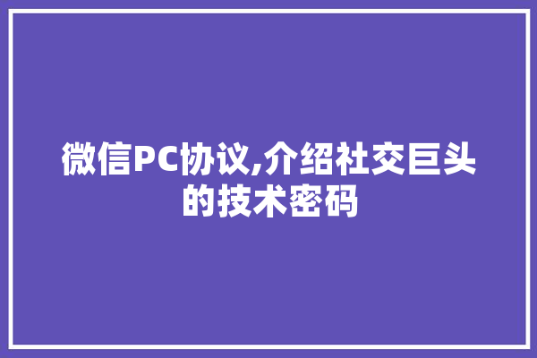 微信PC协议,介绍社交巨头的技术密码