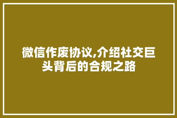 微信作废协议,介绍社交巨头背后的合规之路 科技快讯