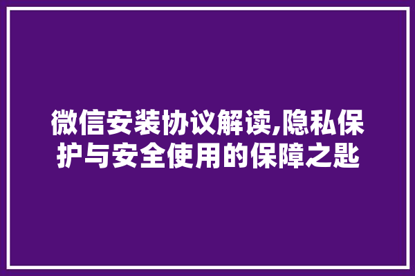 微信安装协议解读,隐私保护与安全使用的保障之匙