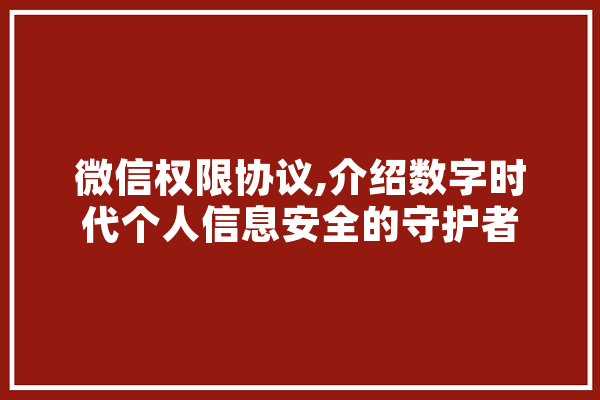 微信权限协议,介绍数字时代个人信息安全的守护者