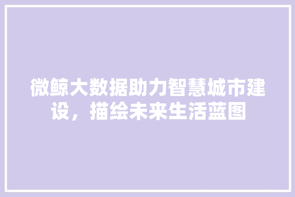 微鲸大数据助力智慧城市建设，描绘未来生活蓝图 科技快讯