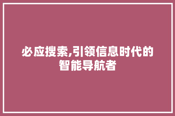 必应搜索,引领信息时代的智能导航者