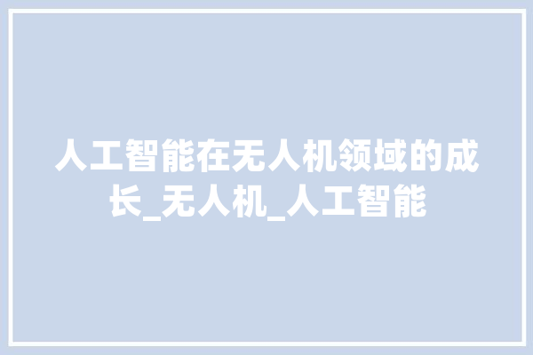 人工智能在无人机领域的成长_无人机_人工智能 智能问答