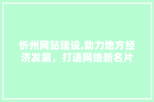 忻州网站建设,助力地方经济发展，打造网络新名片