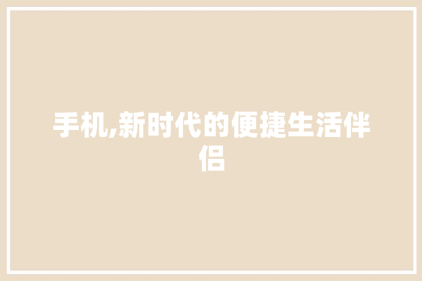 手机,新时代的便捷生活伴侣 智能写作